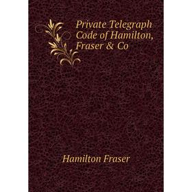 

Книга Private Telegraph Code of Hamilton, Fraser & Co. Hamilton Fraser