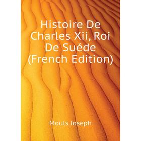 

Книга Histoire De Charles Xii, Roi De Suéde (French Edition). Mouls Joseph