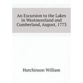 

Книга An Excursion to the Lakes in Westmoreland and Cumberland, August, 1773. Hutchinson William