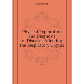 

Книга Physical Exploration and Diagnosis of Diseases Affecting the Respiratory Organs. Flint Austin