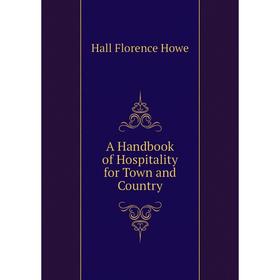 

Книга A Handbook of Hospitality for Town and Country. Hall Florence Howe