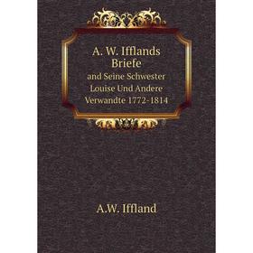 

Книга A. W. Ifflands Briefeand Seine Schwester Louise Und andere Verwandte 1772 - 1814. A. W. Iffland