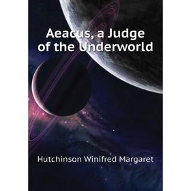 

Книга Aeacus, a Judge of the Underworld. Hutchinson Winifred Margaret