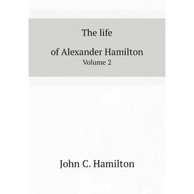 

Книга The life of Alexander Hamilton. Volume 2. John C. Hamilton