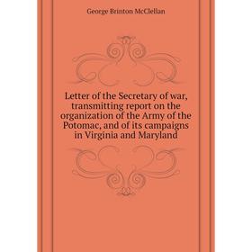 

Книга Letter of the Secretary of war, transmitting report on the organization of the Army of the Potomac, and of its campaigns in Virginia and Marylan