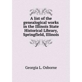 

Книга A list of the genealogical works in the Illinois State Historical Library, Springfield, Illinois. Georgia L. Osborne