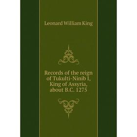 

Книга Records of the reign of Tukulti-Ninib I, King of Assyria, about B. C. 1275. L. W. King