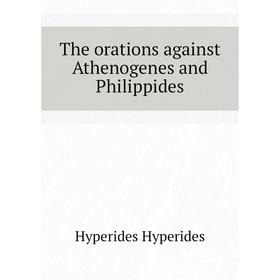 

Книга The orations against Athenogenes and Philippides. Hyperides Hyperides