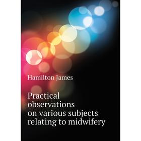

Книга Practical observations on various subjects relating to midwifery. Hamilton James
