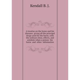 

Книга A treatise on the horse and his diseases giving all the principal drugs used for the horse, with the ordinary dose, effects. Kendall B. J.