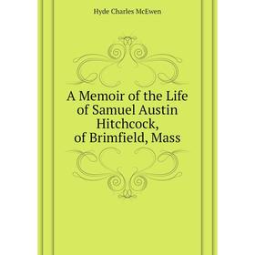 

Книга A Memoir of the Life of Samuel Austin Hitchcock, of Brimfield, Mass. Hyde Charles McEwen