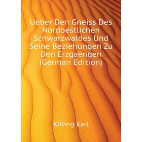 

Книга Ueber Den Gneiss Des Nordoestlichen Schwarzwaldes Und Seine Beziehungen Zu Den Erzgaengen (German Edition). Killing Karl