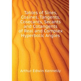 

Книга Tables of Sines, Cosines, Tangents, Cosecants, Secants and Cotangents of Real and Complex Hyperbolic Angles. Kennelly Arthur Edwin