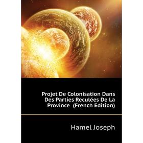 

Книга Projet De Colonisation Dans Des Parties Reculées De La Province (French Edition). Hamel Joseph