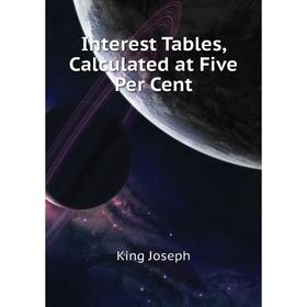 

Книга Interest Tables, Calculated at Five Per Cent. King Joseph