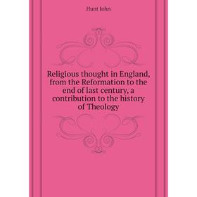 

Книга Religious thought in England, from the Reformation to the end of last century, a contribution to the history of Theology. Hunt John