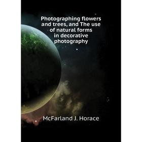

Книга Photographing flowers and trees, and The use of natural forms in decorative photography. McFarland J. Horace