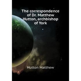 

Книга The correspondence of Dr. Matthew Hutton, archbishop of York. Hutton Matthew