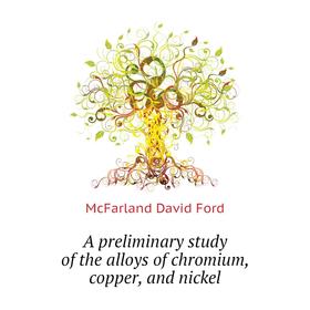 

Книга A preliminary study of the alloys of chromium, copper, and nickel. McFarland David Ford