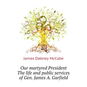 

Книга Our martyred President The Life and public services of Gen James A Garfield