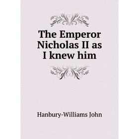 

Книга The Emperor Nicholas II as I knew him. Hanbury-Williams John