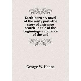 

Книга Earth-born / A novel of the misty past--the story of a strange search--a tale of the beginning--a romance of the end. George W. Hanna