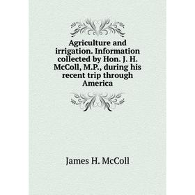 

Книга Agriculture and irrigation. Information collected by Hon. J. H. McColl, M. P., during his recent trip through America. James H. McColl