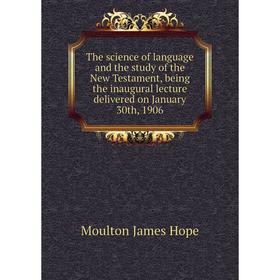 

Книга The science of language and the study of the New Testament, being the inaugural lecture delivered on January 30th, 1906. Moulton James Hope