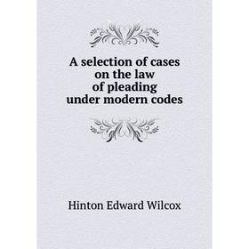 

Книга A selection of cases on the law of pleading under modern codes. Hinton Edward Wilcox