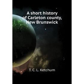 

Книга A short history of Carleton county, New Brunswick. T. C. L. Ketchum