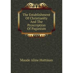 

Книга The Establishment of Christianity and The Proscription of Paganism. Maude Aline Huttman