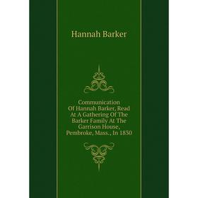 

Книга Communication of Hannah Barker, Read At A Gathering of The Barker Family At The Garrison House, Pembroke, Mass., In 1830. Hannah Barker