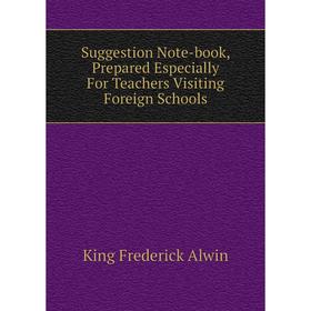 

Книга Suggestion Note-book, Prepared Especially For Teachers Visiting Foreign Schools. King Frederick Alwin