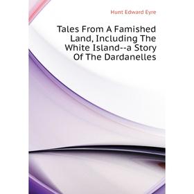 

Книга Tales From A Famished Land, Including The White Island--a Story of The Dardanelles. Hunt Edward Eyre