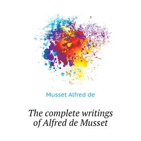 

Книга The complete writings of Alfred de Musset. Musset Alfred de