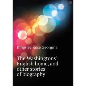 

Книга The Washingtons' English home, and other stories of biography. Kingsley Rose Georgina