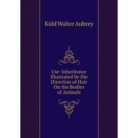 

Книга Use-Inheritance Illustrated by the Direction of Hair On the Bodies of Animals. Kidd Walter Aubrey