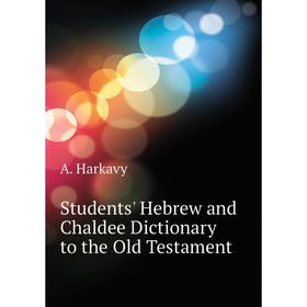 

Книга Students' Hebrew and Chaldee Dictionary to the Old Testament. A. Harkavy