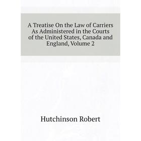 

Книга A Treatise On the Law of Carriers As Administered in the Courts of the United States, Canada and England. Volume 2. Hutchinson Robert