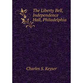 

Книга The Liberty Bell, Independence Hall, Philadelphia. Charles S. Keyser