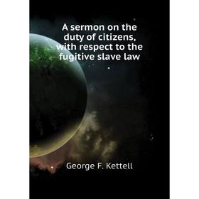 

Книга A sermon on the duty of citizens, with respect to the fugitive slave law. George F. Kettell