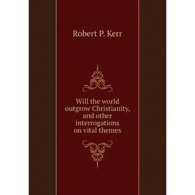 

Книга Will the world outgrow Christianity, and other interrogations on vital themes. Robert P. Kerr