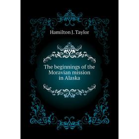 

Книга The beginnings of the Moravian mission in Alaska. Hamilton J. Taylor