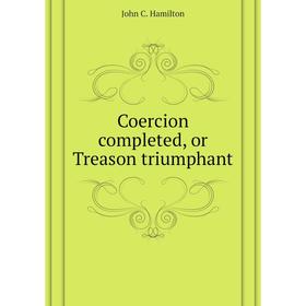 

Книга Coercion completed, or Treason triumphant. John C. Hamilton