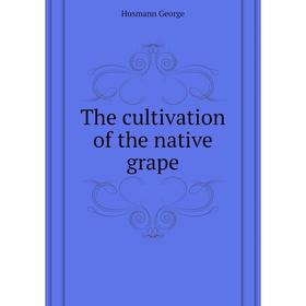 

Книга The cultivation of the native grape
