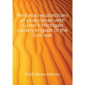 

Книга Personal recollections of cavalryman with Custer's Michigan cavalry brigade in the civil war. Kidd James Harvey