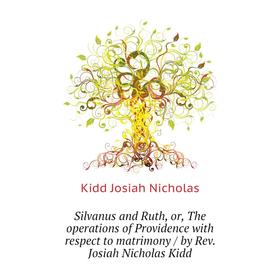 

Книга Silvanus and Ruth, or, The operations of Providence with respect to matrimony / by Rev. Josiah Nicholas Kidd. Kidd Josiah Nicholas