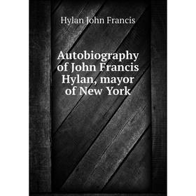 

Книга Autobiography of John Francis Hylan, mayor of New York. Hylan John Francis