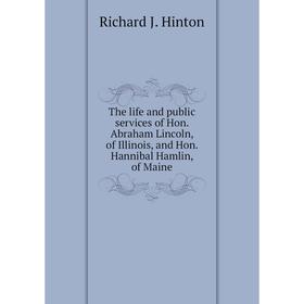 

Книга The life and public services of Hon. Abraham Lincoln, of Illinois, and Hon. Hannibal Hamlin, of Maine. Richard J. Hinton