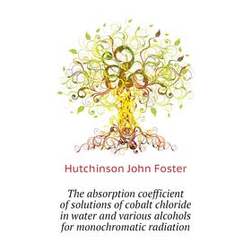 

Книга The absorption coefficient of solutions of cobalt chloride in water and various alcohols for monochromatic radiation. Hutchinson John Foster